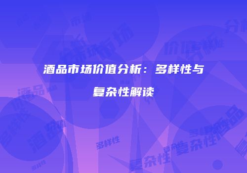 酒品市场价值分析：多样性与复杂性解读