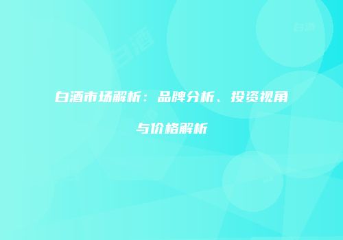 白酒市场解析：品牌分析、投资视角与价格解析