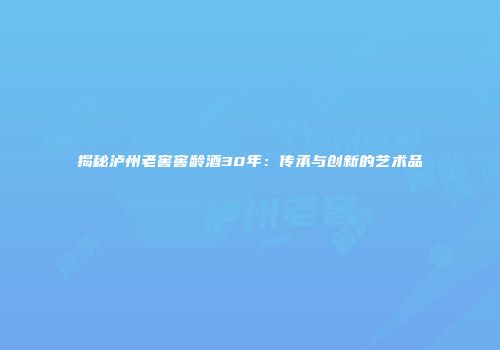 揭秘泸州老窖窖龄酒30年：传承与创新的艺术品