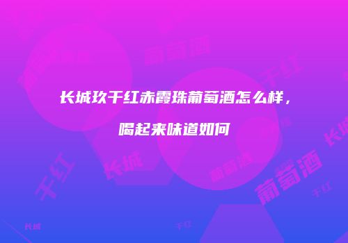 长城玖干红赤霞珠葡萄酒怎么样，喝起来味道如何