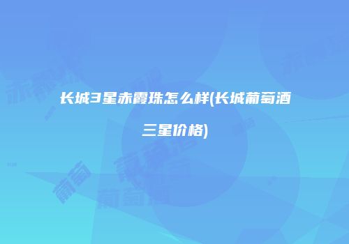 长城3星赤霞珠怎么样(长城葡萄酒三星价格)
