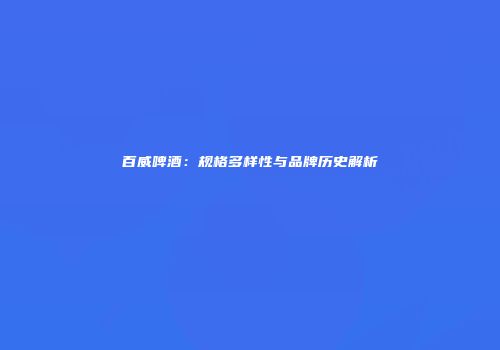 百威啤酒：规格多样性与品牌历史解析