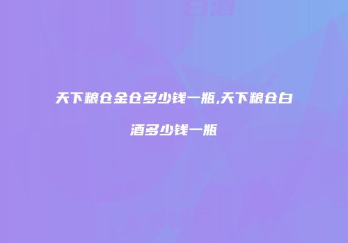 天下粮仓金仓多少钱一瓶,天下粮仓白酒多少钱一瓶