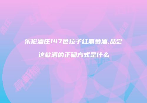 乐伦酒庄147色拉子红葡萄酒,品尝这款酒的正确方式是什么