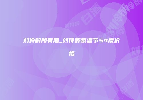 刘伶醉所有酒_刘伶醉藏酒节54度价格