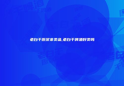 老白干原浆非卖品,老白干啤酒好卖吗