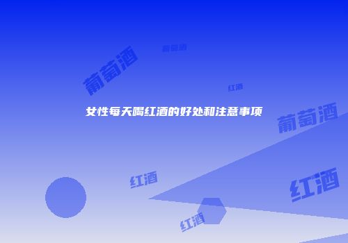 女性每天喝红酒的好处和注意事项