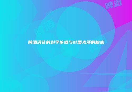 啤酒浇花的科学依据与叶面光泽的秘密