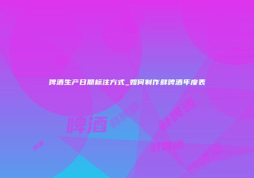啤酒生产日期标注方式_如何制作鲜啤酒年度表