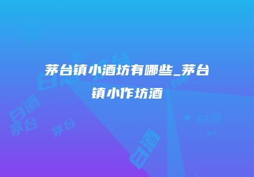 茅台镇小酒坊有哪些_茅台镇小作坊酒