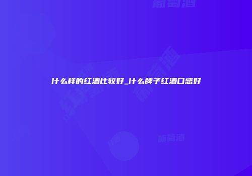 什么样的红酒比较好_什么牌子红酒口感好