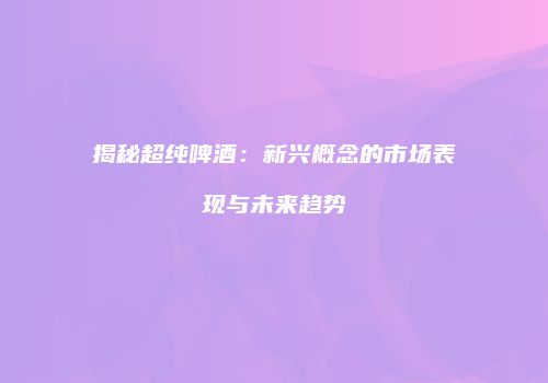 揭秘超纯啤酒：新兴概念的市场表现与未来趋势