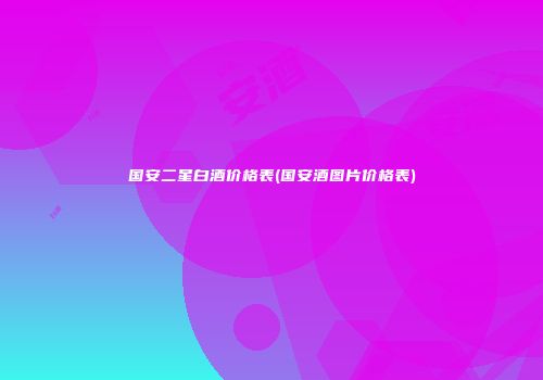 国安二星白酒价格表(国安酒图片价格表)