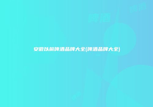 安徽以前啤酒品牌大全(啤酒品牌大全)