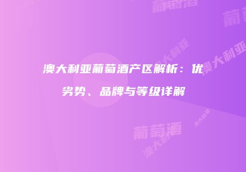 澳大利亚葡萄酒产区解析：优劣势、品牌与等级详解