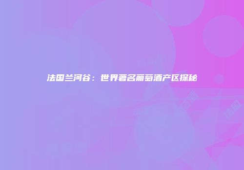 法国兰河谷：世界著名葡萄酒产区探秘