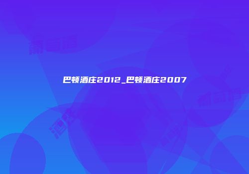 巴顿酒庄2012_巴顿酒庄2007