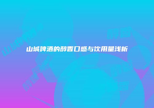 山城啤酒的醇香口感与饮用量浅析