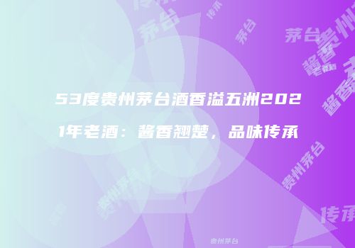 53度贵州茅台酒香溢五洲2021年老酒：酱香翘楚，品味传承
