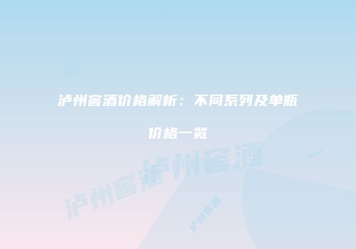 泸州窖酒价格解析：不同系列及单瓶价格一览