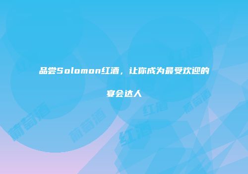 品尝Solomon红酒，让你成为最受欢迎的宴会达人