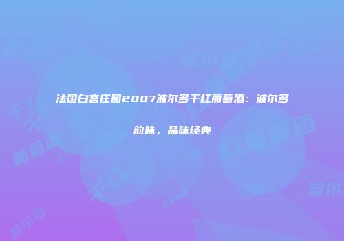 法国白宫庄园2007波尔多干红葡萄酒：波尔多韵味，品味经典