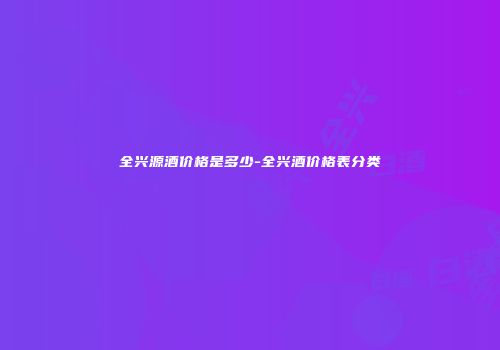 全兴源酒价格是多少-全兴酒价格表分类