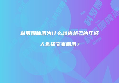 科罗娜啤酒为什么越来越多的年轻人选择宅家喝酒？