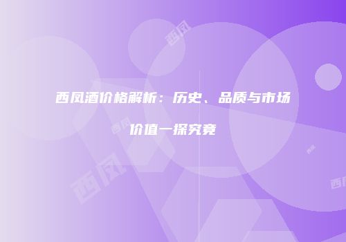 西凤酒价格解析：历史、品质与市场价值一探究竟