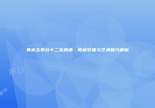 黄永玉茅台十二生肖酒：收藏价值与艺术魅力解析