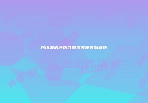 崂山啤酒酒精含量与健康影响解析