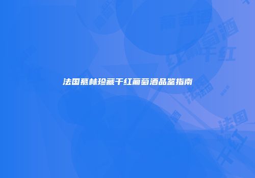 法国慕林珍藏干红葡萄酒品鉴指南
