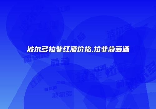 波尔多拉菲红酒价格,拉菲葡萄酒