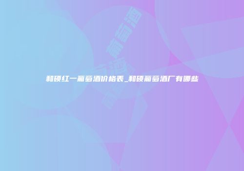 和硕红一葡萄酒价格表_和硕葡萄酒厂有哪些