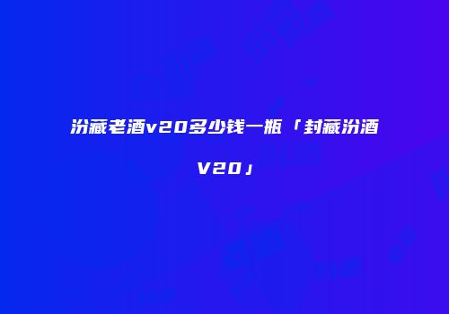 汾藏老酒v20多少钱一瓶「封藏汾酒V20」