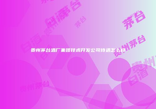 贵州茅台酒厂集团技术开发公司待遇怎么样