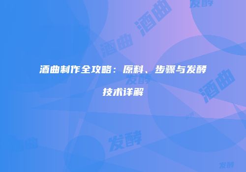 酒曲制作全攻略：原料、步骤与发酵技术详解