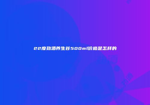 22度劲酒养生谷500ml价格是怎样的