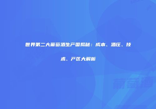 世界第二大葡萄酒生产国揭秘：成本、酒庄、技术、产区大解析
