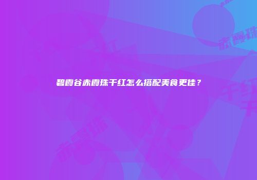 碧霞谷赤霞珠干红怎么搭配美食更佳？