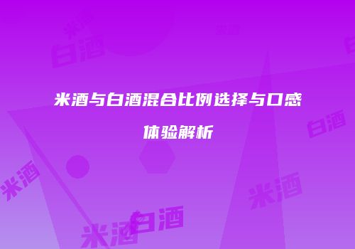 米酒与白酒混合比例选择与口感体验解析