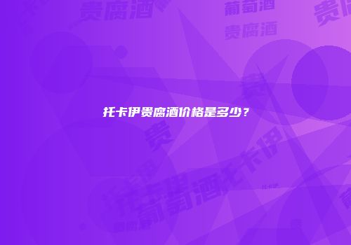 托卡伊贵腐酒价格是多少？