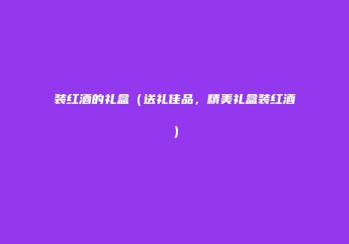 装红酒的礼盒（送礼佳品，精美礼盒装红酒）