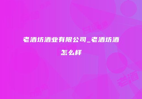 老酒坊酒业有限公司_老酒坊酒怎么样
