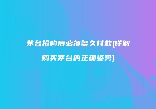 茅台抢购后必须多久付款(详解购买茅台的正确姿势)