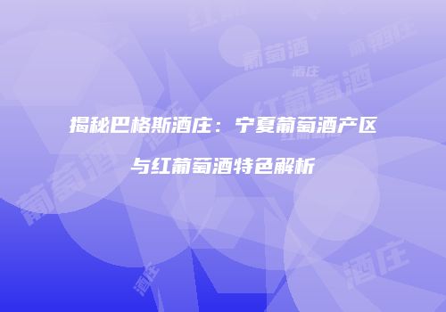 揭秘巴格斯酒庄：宁夏葡萄酒产区与红葡萄酒特色解析