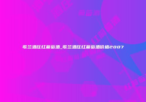 歌兰酒庄红葡萄酒_歌兰酒庄红葡萄酒价格2007