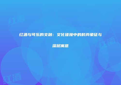 红酒与可乐的交融：文化碰撞中的时尚象征与深层寓意
