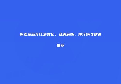 探索葡萄牙红酒文化：品牌解析、排行榜与精选推荐