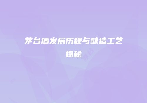 茅台酒发展历程与酿造工艺揭秘